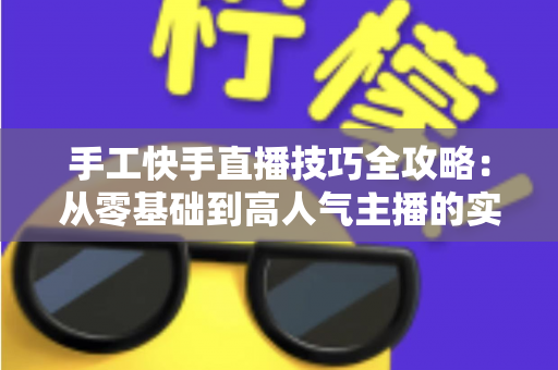 手工快手直播技巧全攻略:从零基础到高人气主播的实战指南 手工快手直播技巧全攻略:从零基础到高人气主播的实战指南