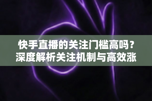 快手直播的关注门槛高吗?深度解析关注机制与高效涨粉全攻略 快手直播的关注门槛高吗?深度解析关注机制与高效涨粉全攻略