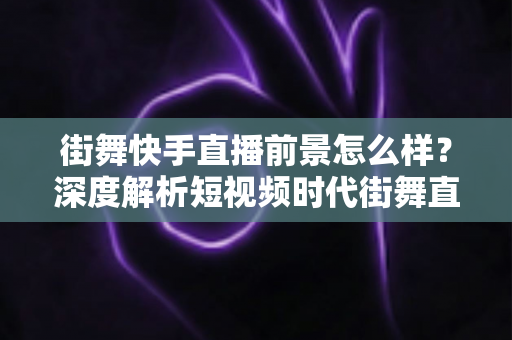街舞快手直播前景怎么样?深度解析短视频时代街舞直播的机遇、变现路径与实战策略 街舞快手直播前景怎么样?深度解析短视频时代街舞直播的机遇、变现路径与实战策略