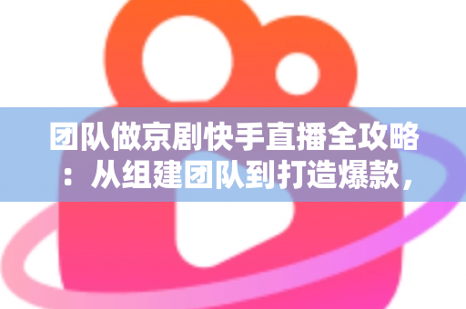 团队做京剧快手直播全攻略：从组建团队到打造爆款，让百年国粹在直播间焕发新生