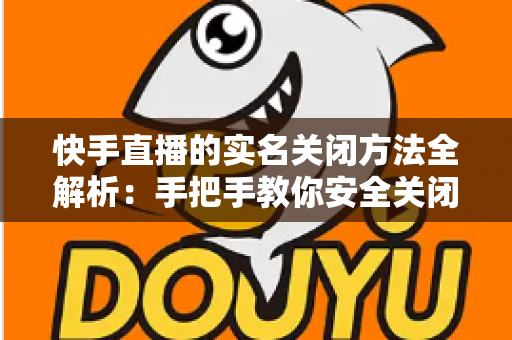 快手直播的实名关闭方法全解析:手把手教你安全关闭直播实名认证的实用指南 快手直播的实名关闭方法全解析:手把手教你安全关闭直播实名认证的实用指南