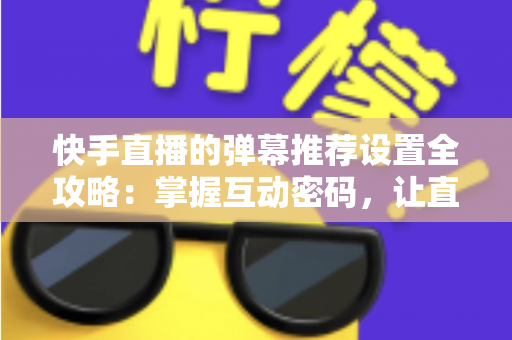 快手直播的弹幕推荐设置全攻略:掌握互动密码,让直播更精彩 快手直播的弹幕推荐设置全攻略:掌握互动密码,让直播更精彩