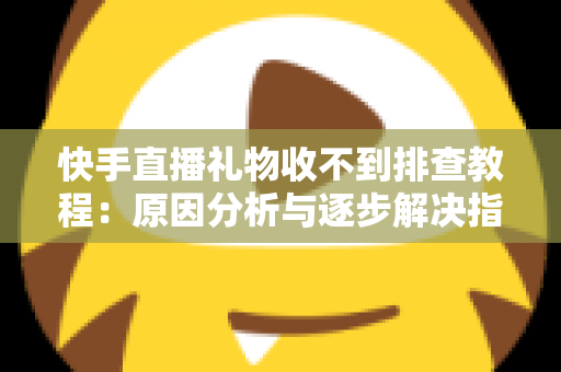 快手直播礼物收不到排查教程：原因分析与逐步解决指南，帮您快速找回每一份直播收益
