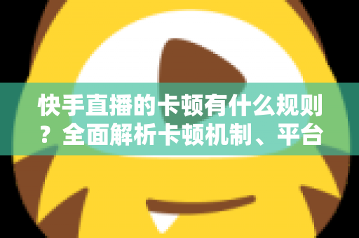 快手直播的卡顿有什么规则?全面解析卡顿机制、平台判定逻辑与实用优化方案 快手直播的卡顿有什么规则?全面解析卡顿机制、平台判定逻辑与实用优化方案