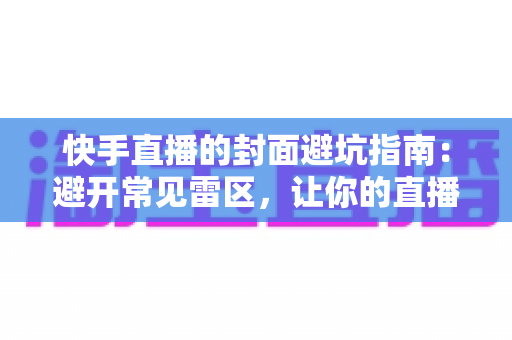 快手直播的封面避坑指南：避开常见雷区，让你的直播间流量翻倍