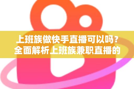 上班族做快手直播可以吗?全面解析上班族兼职直播的可行性、优势与实战攻略 上班族做快手直播可以吗?全面解析上班族兼职直播的可行性、优势与实战攻略