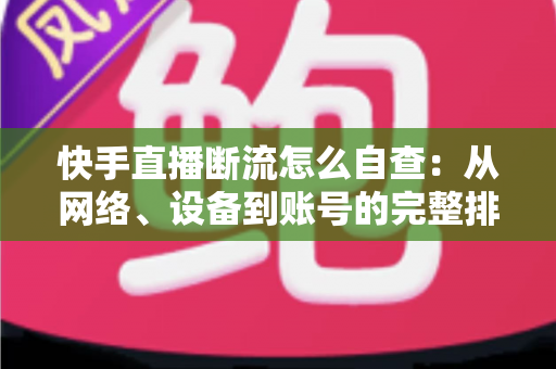快手直播断流怎么自查：从网络、设备到账号的完整排查指南