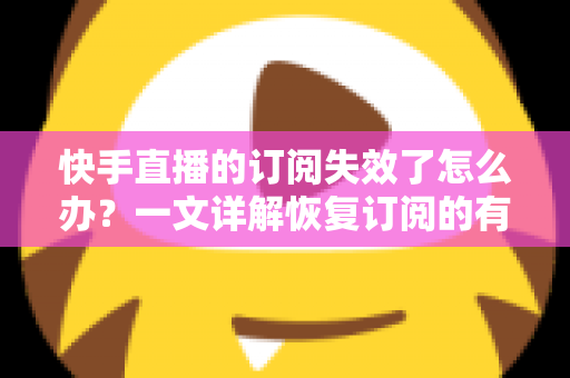 快手直播的订阅失效了怎么办?一文详解恢复订阅的有效方法与预防技巧 快手直播的订阅失效了怎么办?一文详解恢复订阅的有效方法与预防技巧