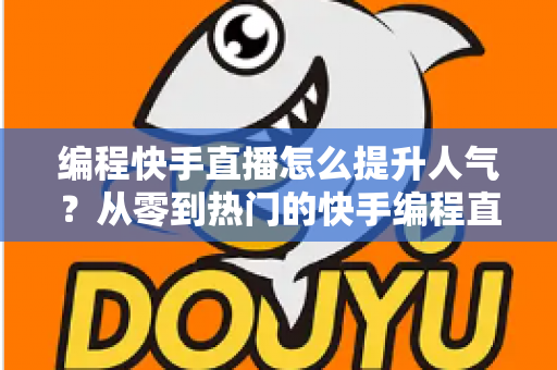 编程快手直播怎么提升人气？从零到热门的快手编程直播涨粉实战全攻略