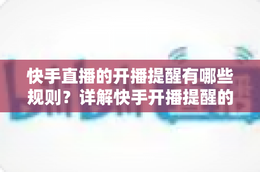 快手直播的开播提醒有哪些规则？详解快手开播提醒的设置方法与使用规范