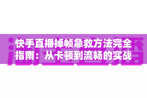 快手直播掉帧急救方法完全指南：从卡顿到流畅的实战解决方案