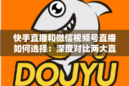 快手直播和微信视频号直播如何选择：深度对比两大直播平台，帮你找到最适合自己的直播阵地