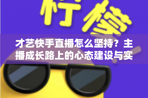 才艺快手直播怎么坚持？主播成长路上的心态建设与实用方法全解析