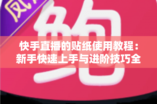 快手直播的贴纸使用教程：新手快速上手与进阶技巧全解析
