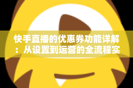 快手直播的优惠券功能详解：从设置到运营的全流程实战指南，助你提升直播间转化率与粉丝粘性