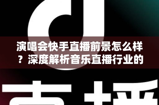 演唱会快手直播前景怎么样？深度解析音乐直播行业的机遇与未来发展趋势
