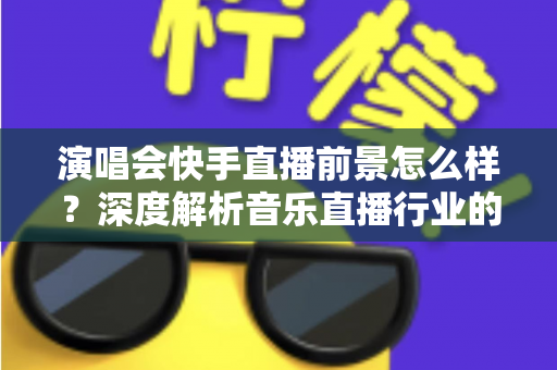 演唱会快手直播前景怎么样？深度解析音乐直播行业的机遇与未来发展趋势