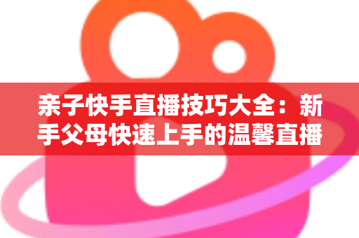 亲子快手直播技巧大全：新手父母快速上手的温馨直播间打造指南