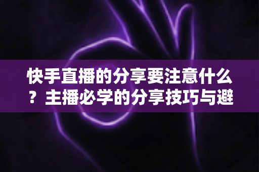 快手直播的分享要注意什么？主播必学的分享技巧与避坑指南