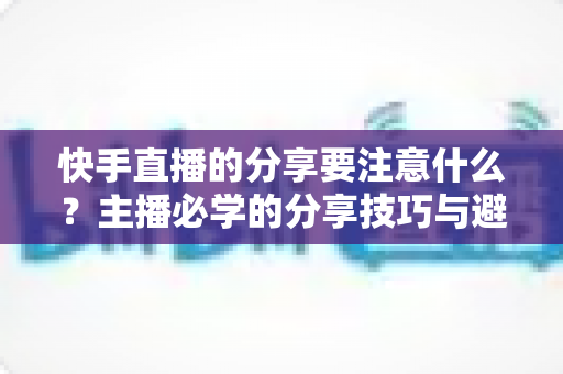 快手直播的分享要注意什么？主播必学的分享技巧与避坑指南