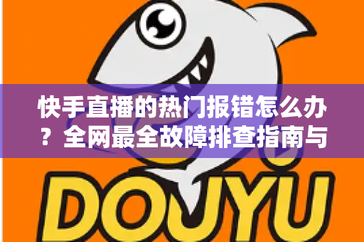 快手直播的热门报错怎么办?全网最全故障排查指南与实用解决技巧 快手直播的热门报错怎么办?全网最全故障排查指南与实用解决技巧
