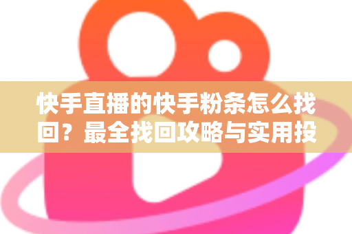 快手直播的快手粉条怎么找回？最全找回攻略与实用投放技巧一文讲透