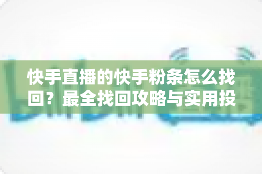 快手直播的快手粉条怎么找回？最全找回攻略与实用投放技巧一文讲透