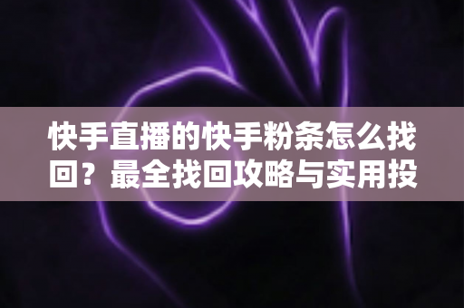 快手直播的快手粉条怎么找回？最全找回攻略与实用投放技巧一文讲透