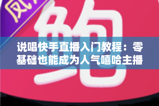 说唱快手直播入门教程:零基础也能成为人气嘻哈主播的完整实战指南 说唱快手直播入门教程:零基础也能成为人气嘻哈主播的完整实战指南