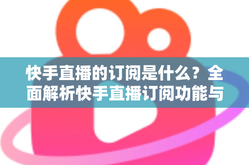 快手直播的订阅是什么?全面解析快手直播订阅功能与实用指南 快手直播的订阅是什么?全面解析快手直播订阅功能与实用指南