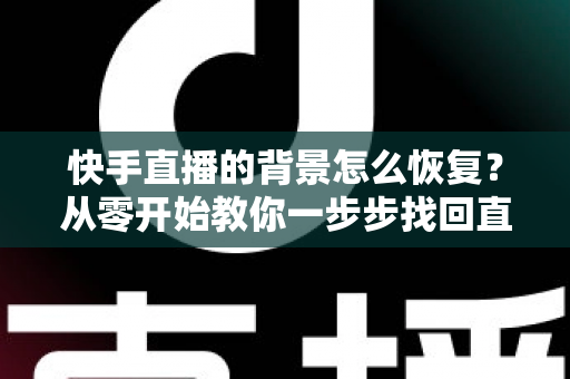 快手直播的背景怎么恢复?从零开始教你一步步找回直播间背景设置 快手直播的背景怎么恢复?从零开始教你一步步找回直播间背景设置