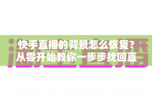 快手直播的背景怎么恢复？从零开始教你一步步找回直播间背景设置