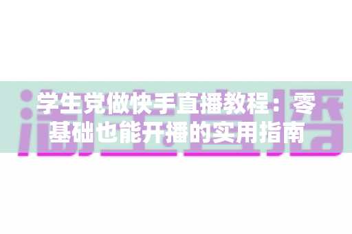 学生党做快手直播教程：零基础也能开播的实用指南