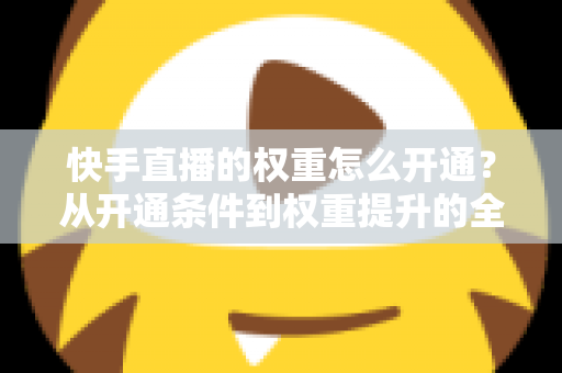 快手直播的权重怎么开通？从开通条件到权重提升的全流程实战指南