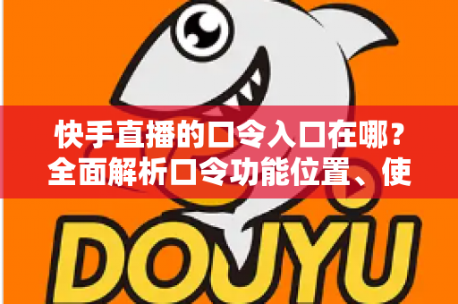 快手直播的口令入口在哪？全面解析口令功能位置、使用方法与常见问题