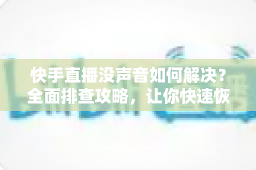 快手直播没声音如何解决?全面排查攻略,让你快速恢复正常声音 快手直播没声音如何解决?全面排查攻略,让你快速恢复正常声音