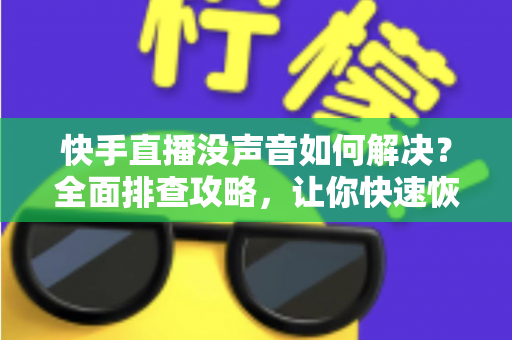 快手直播没声音如何解决?全面排查攻略,让你快速恢复正常声音 快手直播没声音如何解决?全面排查攻略,让你快速恢复正常声音
