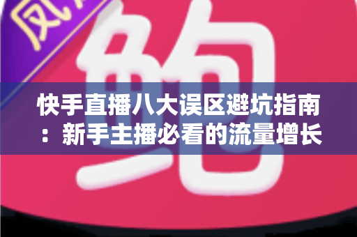 快手直播八大误区避坑指南：新手主播必看的流量增长与变现全攻略