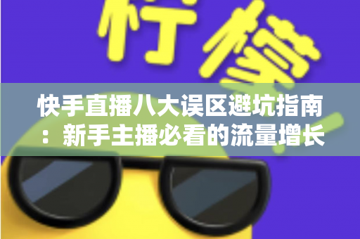 快手直播八大误区避坑指南：新手主播必看的流量增长与变现全攻略