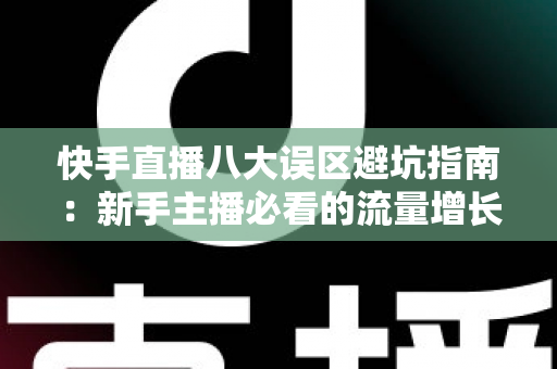 快手直播八大误区避坑指南：新手主播必看的流量增长与变现全攻略