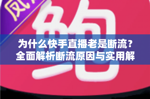 为什么快手直播老是断流？全面解析断流原因与实用解决方案指南
