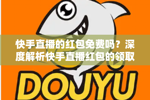 快手直播的红包免费吗?深度解析快手直播红包的领取规则与使用技巧 快手直播的红包免费吗?深度解析快手直播红包的领取规则与使用技巧