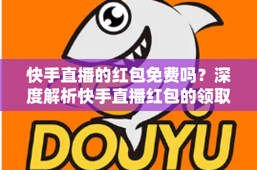 快手直播的红包免费吗?深度解析快手直播红包的领取规则与使用技巧 快手直播的红包免费吗?深度解析快手直播红包的领取规则与使用技巧