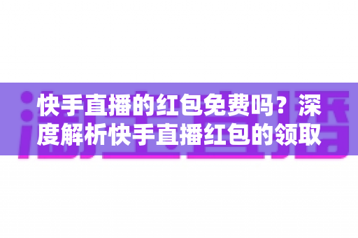 快手直播的红包免费吗?深度解析快手直播红包的领取规则与使用技巧 快手直播的红包免费吗?深度解析快手直播红包的领取规则与使用技巧