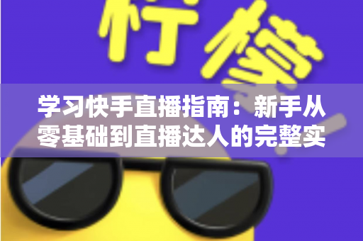 学习快手直播指南：新手从零基础到直播达人的完整实战教程