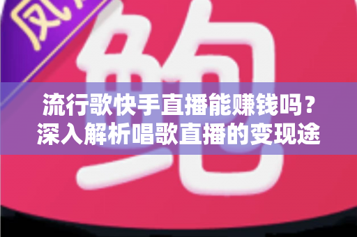 流行歌快手直播能赚钱吗？深入解析唱歌直播的变现途径与收益真相