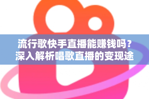流行歌快手直播能赚钱吗？深入解析唱歌直播的变现途径与收益真相