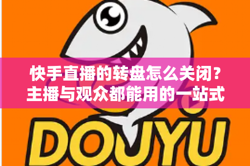 快手直播的转盘怎么关闭?主播与观众都能用的一站式关闭教程与实用技巧 快手直播的转盘怎么关闭?主播与观众都能用的一站式关闭教程与实用技巧