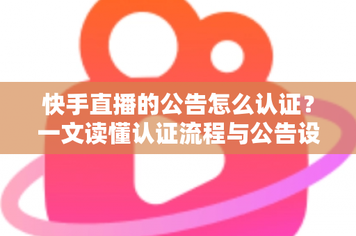 快手直播的公告怎么认证?一文读懂认证流程与公告设置全攻略 快手直播的公告怎么认证?一文读懂认证流程与公告设置全攻略