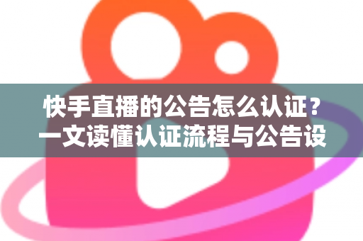 快手直播的公告怎么认证？一文读懂认证流程与公告设置全攻略
